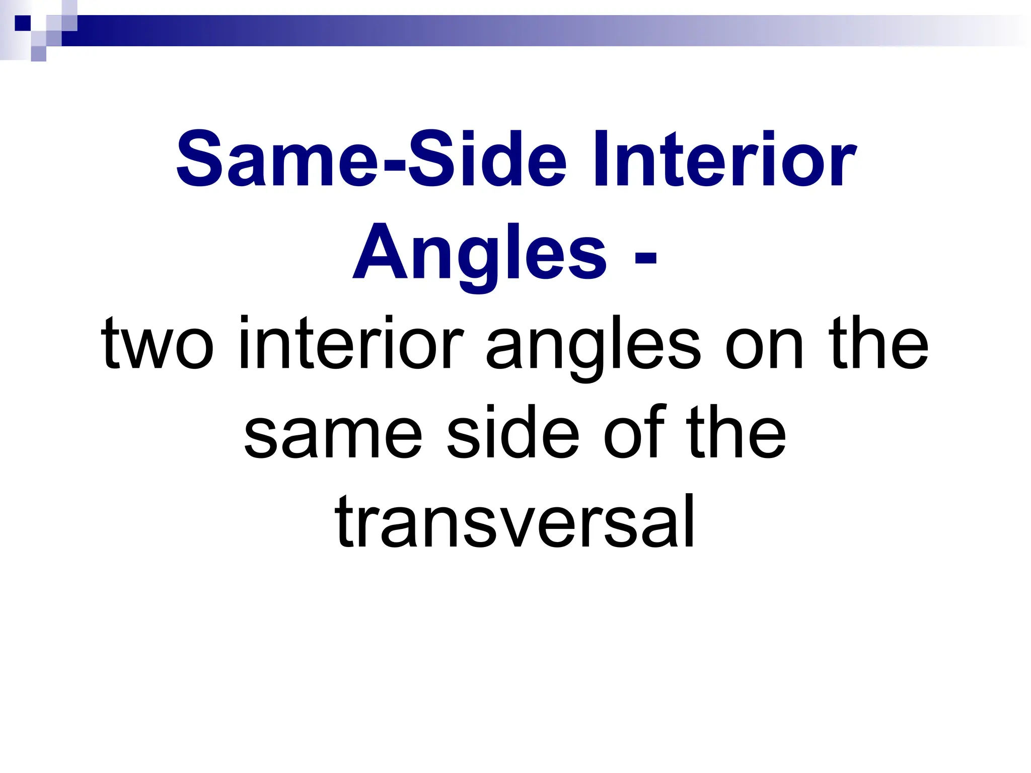 Same-Side Interior
Angles -
two interior angles on the
same side of the
transversal
 