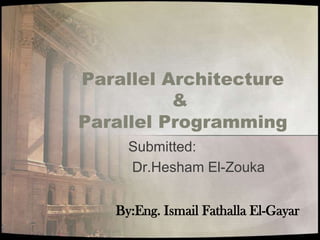 Parallel Architecture
          &
Parallel Programming
     Submitted:
     Dr.Hesham El-Zouka


   By:Eng. Ismail Fathalla El-Gayar
 