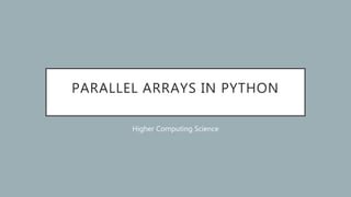 PARALLEL ARRAYS IN PYTHON
Higher Computing Science
 