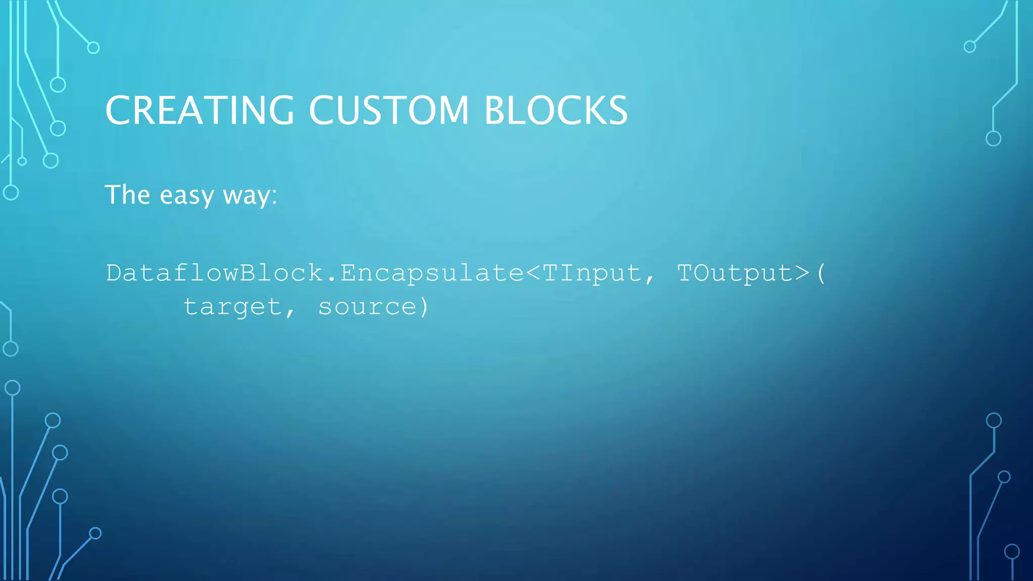 CREATING CUSTOM BLOCKS
The easy way:
DataflowBlock.Encapsulate<TInput, TOutput>(
target, source)
 