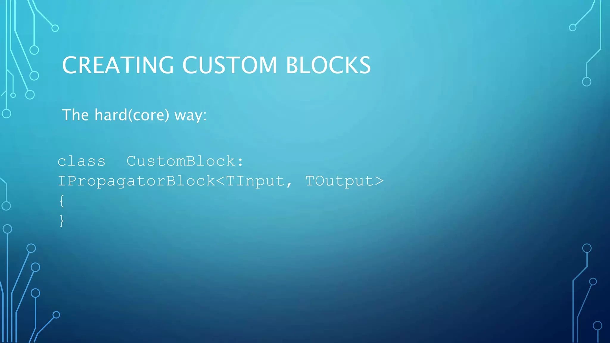 CREATING CUSTOM BLOCKS
The hard(core) way:
class CustomBlock:
IPropagatorBlock<TInput, TOutput>
{
}
 