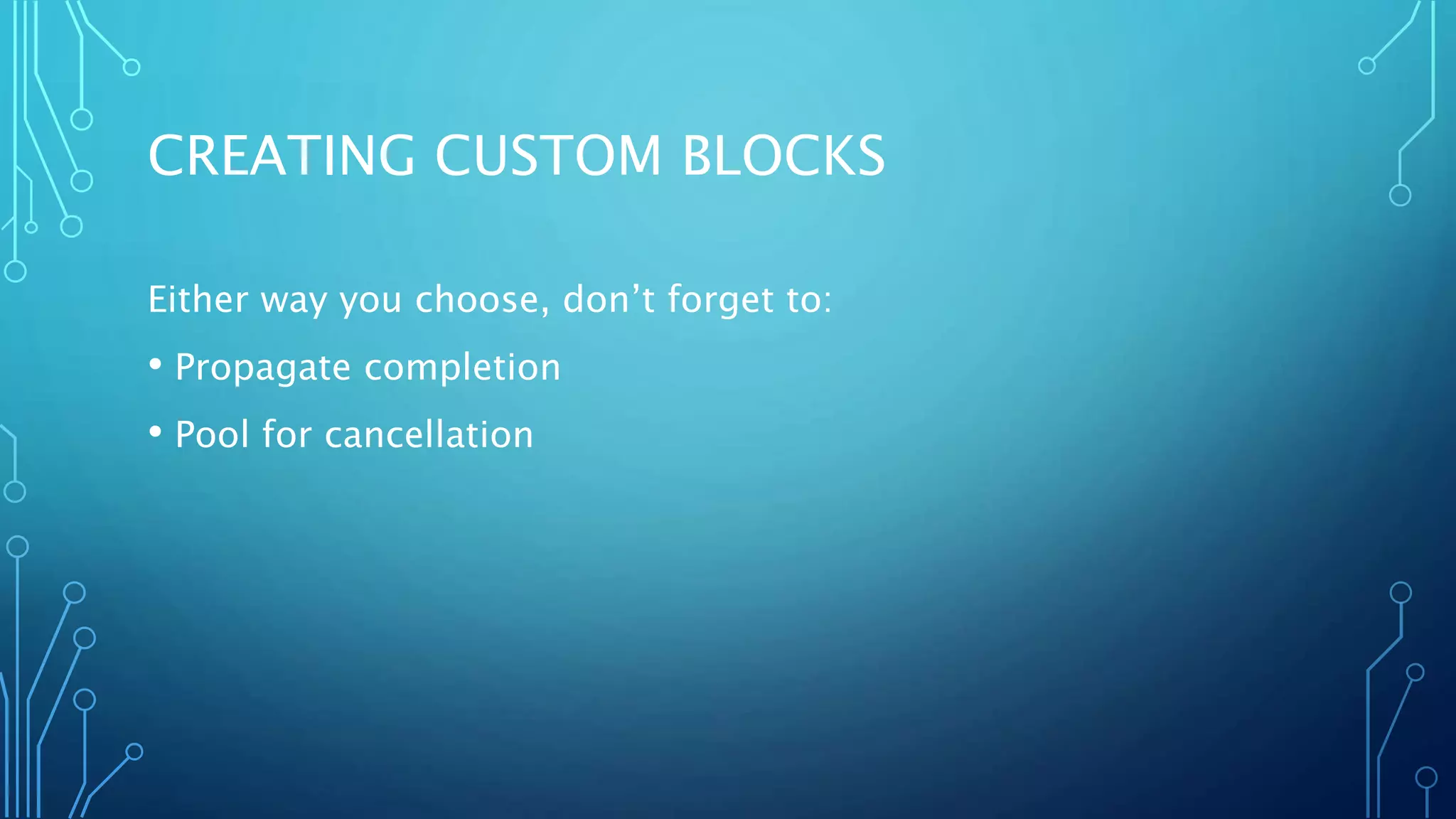 CREATING CUSTOM BLOCKS
Either way you choose, don’t forget to:
• Propagate completion
• Pool for cancellation
 