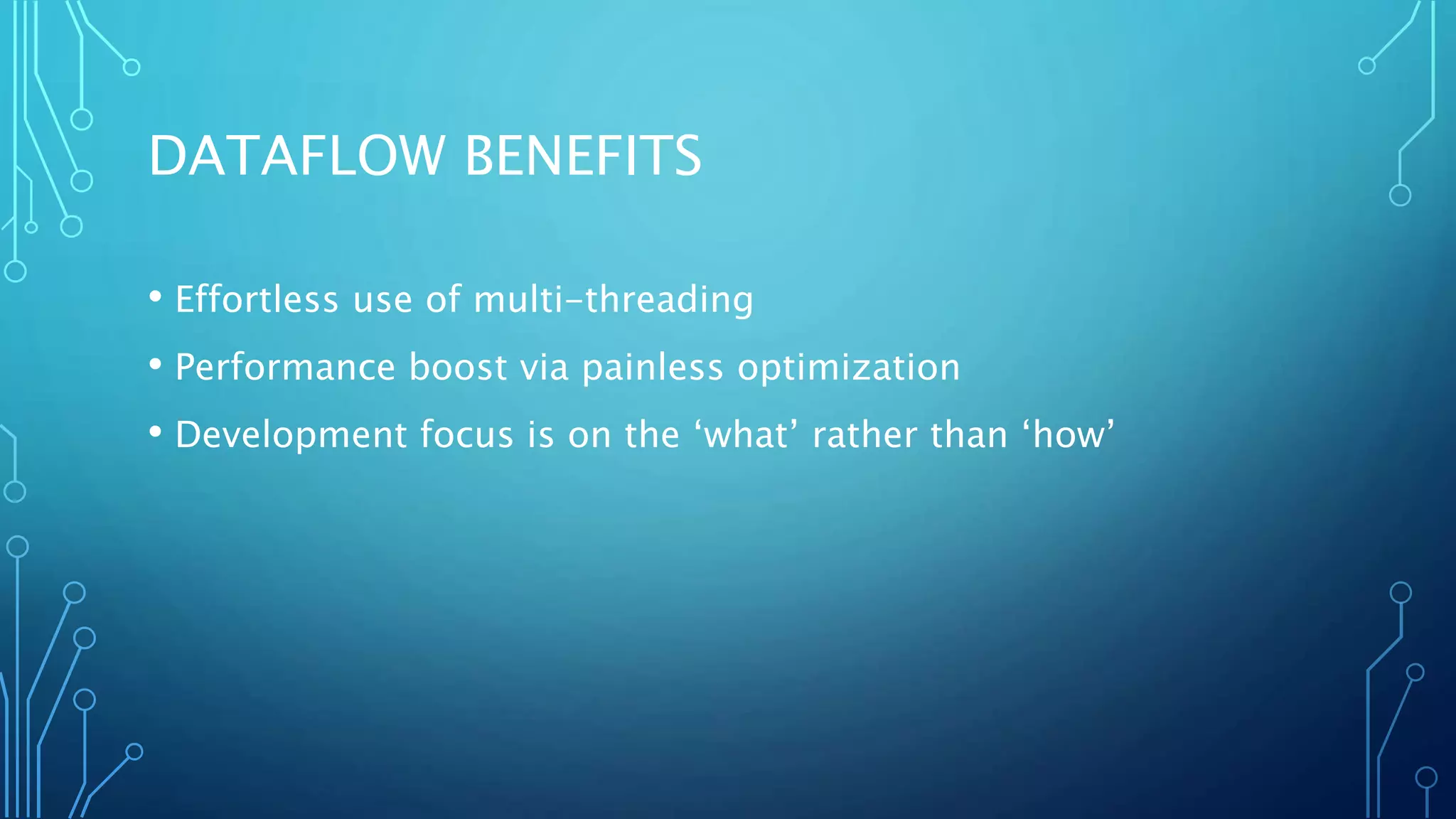 DATAFLOW BENEFITS
• Effortless use of multi-threading
• Performance boost via painless optimization
• Development focus is on the ‘what’ rather than ‘how’
 