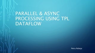PARALLEL & ASYNC
PROCESSING USING TPL
DATAFLOW
Petru Rebeja
 