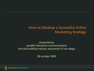 How to Develop a Successful Online
                       Marketing Strategy

                   presented by
      parallel interactive communications
and the building industry association of san diego

                28 october 2009
 