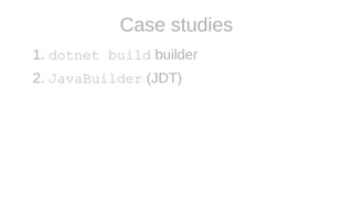 Case studies
1. dotnet build builder
2. JavaBuilder (JDT)
 