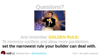 Mickael Istria - @mickaelistria CC0 – No rights reserved
And remember GOLDEN RULE:
To minimize conflicts and allow more parallelism,
set the narrowest rule your builder can deal with.
Questions?
 