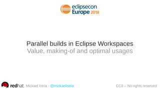 Parallel builds in Eclipse Workspaces
Value, making-of and optimal usages
Mickael Istria - @mickaelistria CC0 – No rights reserved
 