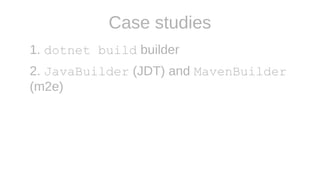 Case studies
1. dotnet build builder
2. JavaBuilder (JDT) and MavenBuilder
(m2e)
 