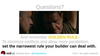 Mickael Istria - @mickaelistria CC0 – No rights reserved
And remember GOLDEN RULE:
To minimize conflicts and allow more parallelism,
set the narrowest rule your builder can deal with.
Questions?
 