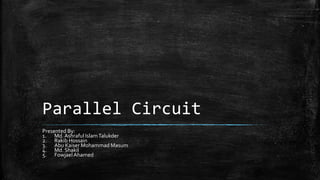 Parallel Circuit
Presented By:
1. Md. Ashraful IslamTalukder
2. Rakib Hossain
3. Abu Kaiser Mohammad Masum
4. Md. Shakil
5. Fowjael Ahamed
 