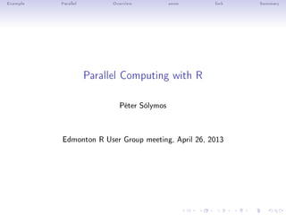 Example Parallel Overview snow fork Summary
Parallel Computing with R
Péter Sólymos
Edmonton R User Group meeting, April 26, 2013
 