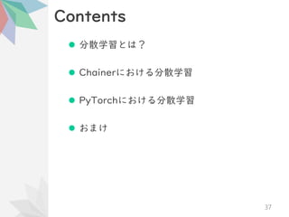 Contents
⚫ 分散学習とは？
⚫ Chainerにおける分散学習
⚫ PyTorchにおける分散学習
⚫ おまけ
37
 