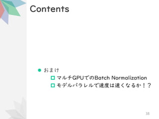 Contents
⚫ おまけ
 マルチGPUでのBatch Normalization
 モデルパラレルで速度は速くなるか！？
38
 