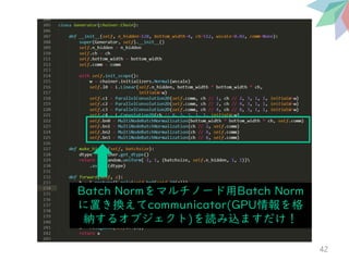 42
Batch Normをマルチノード用Batch Norm
に置き換えてcommunicator(GPU情報を格
納するオブジェクト)を読み込ますだけ！
 