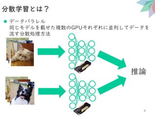 分散学習とは？
8
推論
⚫ データパラレル
同じモデルを載せた複数のGPUそれぞれに並列してデータを
流す分散処理方法
 