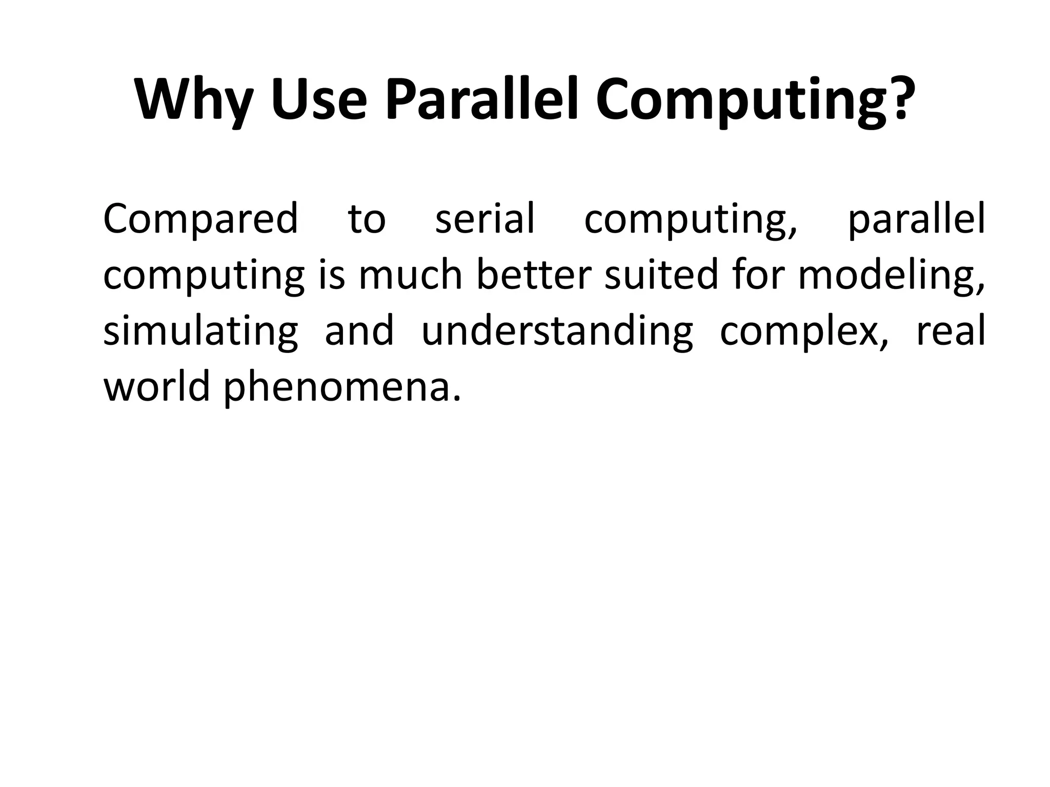 Why Use Parallel Computing?
Compared to serial computing, parallel
computing is much better suited for modeling,
simulating and understanding complex, real
world phenomena.
 