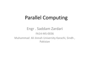 Parallel Computing
Engr . Saddam Zardari
FA14-MS-0036
Muhammad Ali Jinnah University Karachi, Sindh ,
Pakistan
 