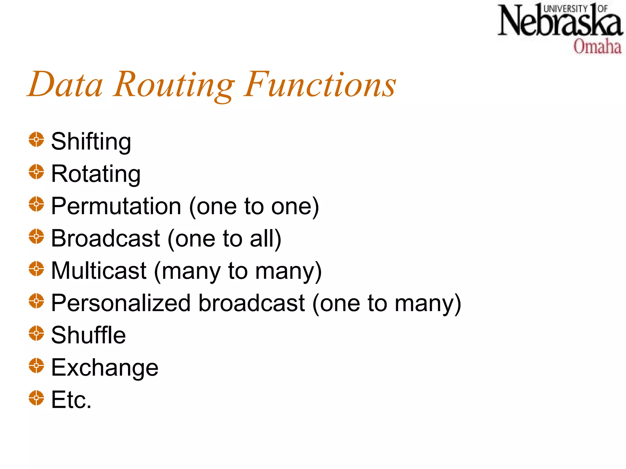 Data Routing Functions
 Shifting
 Rotating
 Permutation (one to one)
 Broadcast (one to all)
 Multicast (many to many)
 Personalized broadcast (one to many)
 Shuffle
 Exchange
 Etc.
 