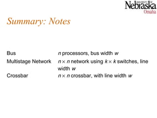 Summary: Notes


Bus                  n processors, bus width w
Multistage Network   n × n network using k × k switches, line
                     width w
Crossbar             n × n crossbar, with line width w
 