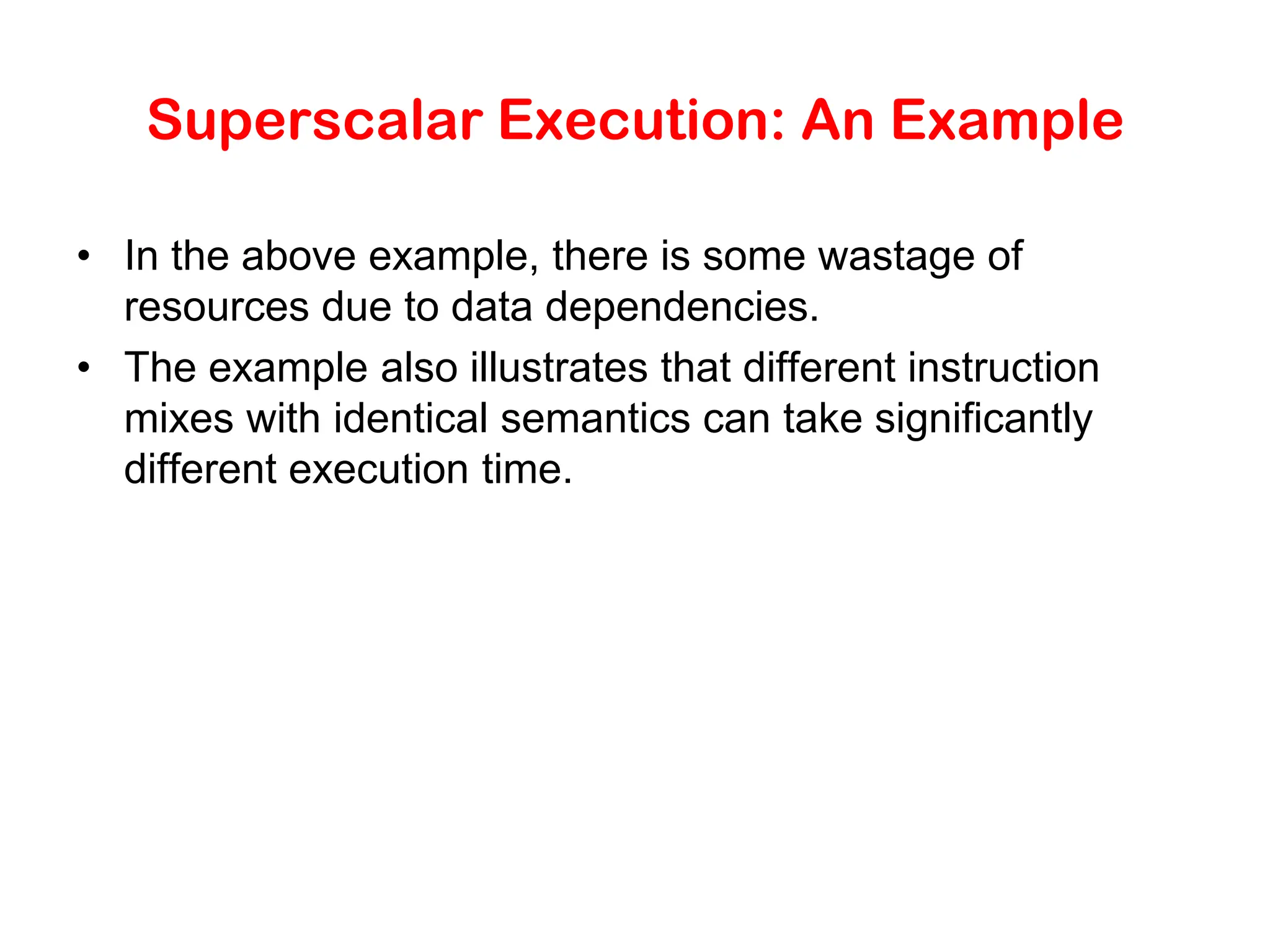 Superscalar Execution: An Example • In the above example, there is some wastage of resources due to data dependencies. • The example also illustrates that different instruction mixes with identical semantics can take significantly different execution time. 