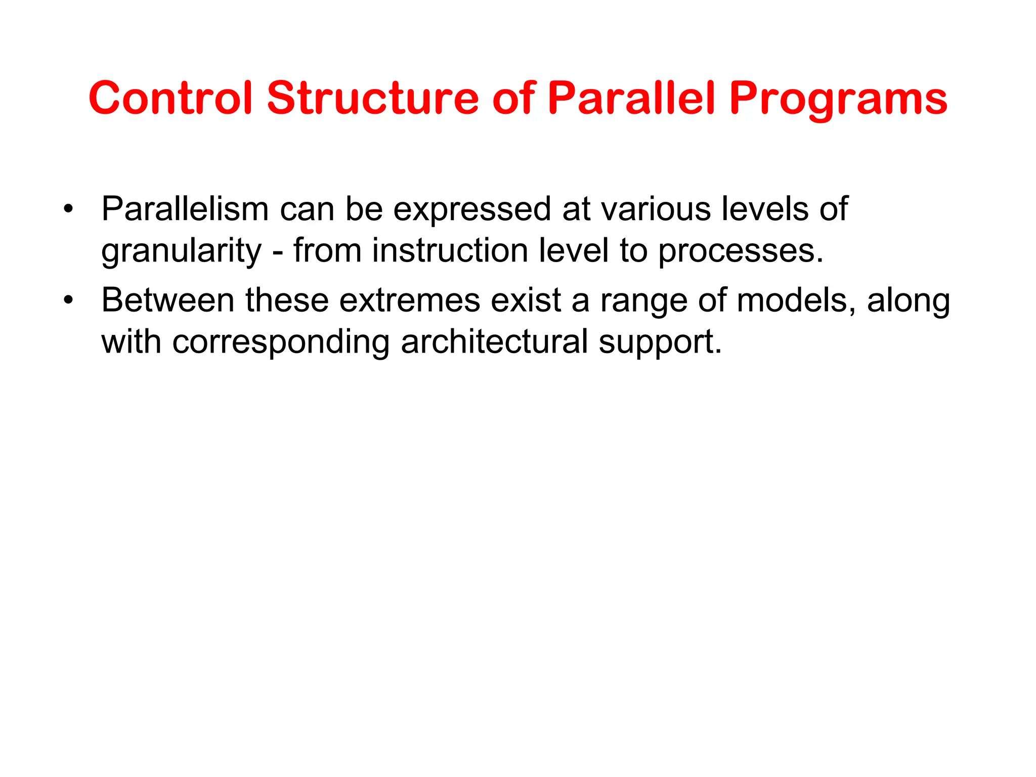 Control Structure of Parallel Programs • Parallelism can be expressed at various levels of granularity - from instruction level to processes. • Between these extremes exist a range of models, along with corresponding architectural support. 