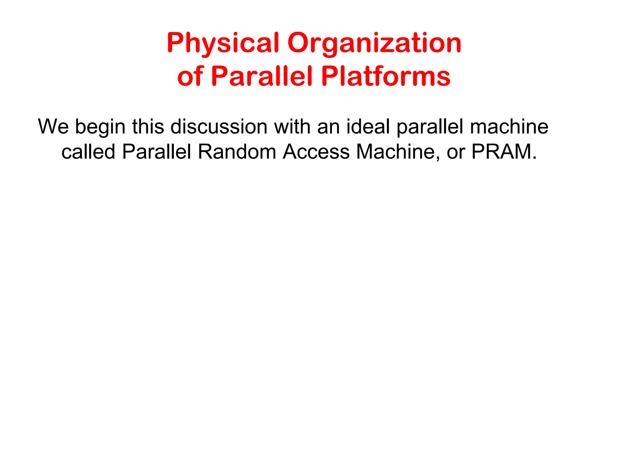 Physical Organization of Parallel Platforms We begin this discussion with an ideal parallel machine called Parallel Random Access Machine, or PRAM. 