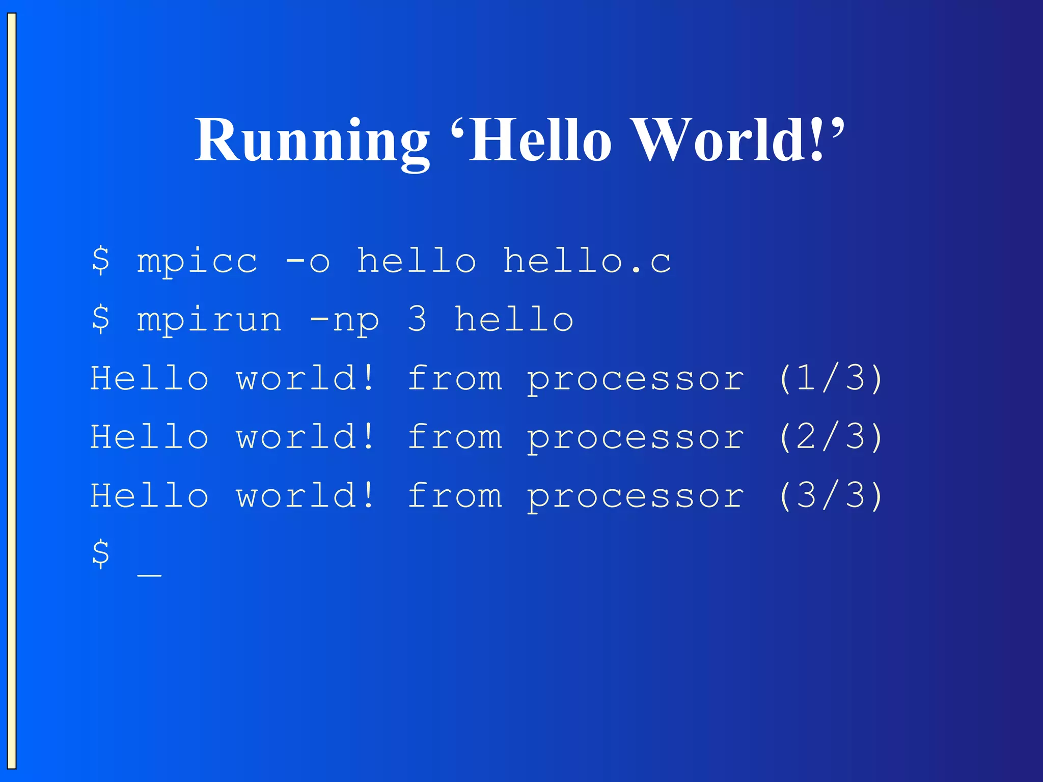 Running ‘Hello World!’ $ mpicc -o hello hello.c $ mpirun -np 3 hello Hello world! from processor (1/3) Hello world! from processor (2/3) Hello world! from processor (3/3) $ _ 