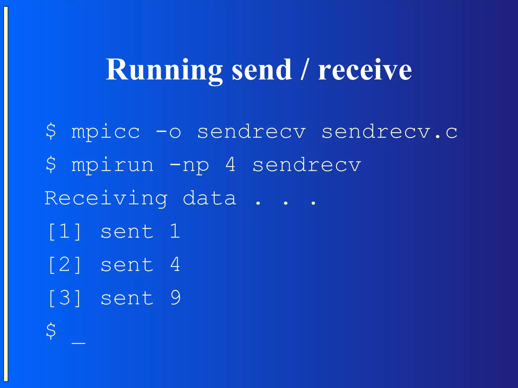 Running send / receive $ mpicc -o sendrecv sendrecv.c $ mpirun -np 4 sendrecv Receiving data . . . [1] sent 1 [2] sent 4 [3] sent 9 $ _ 