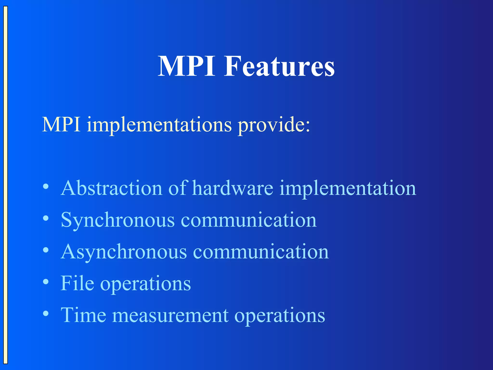 MPI Features MPI implementations provide: • Abstraction of hardware implementation • Synchronous communication • Asynchronous communication • File operations • Time measurement operations 