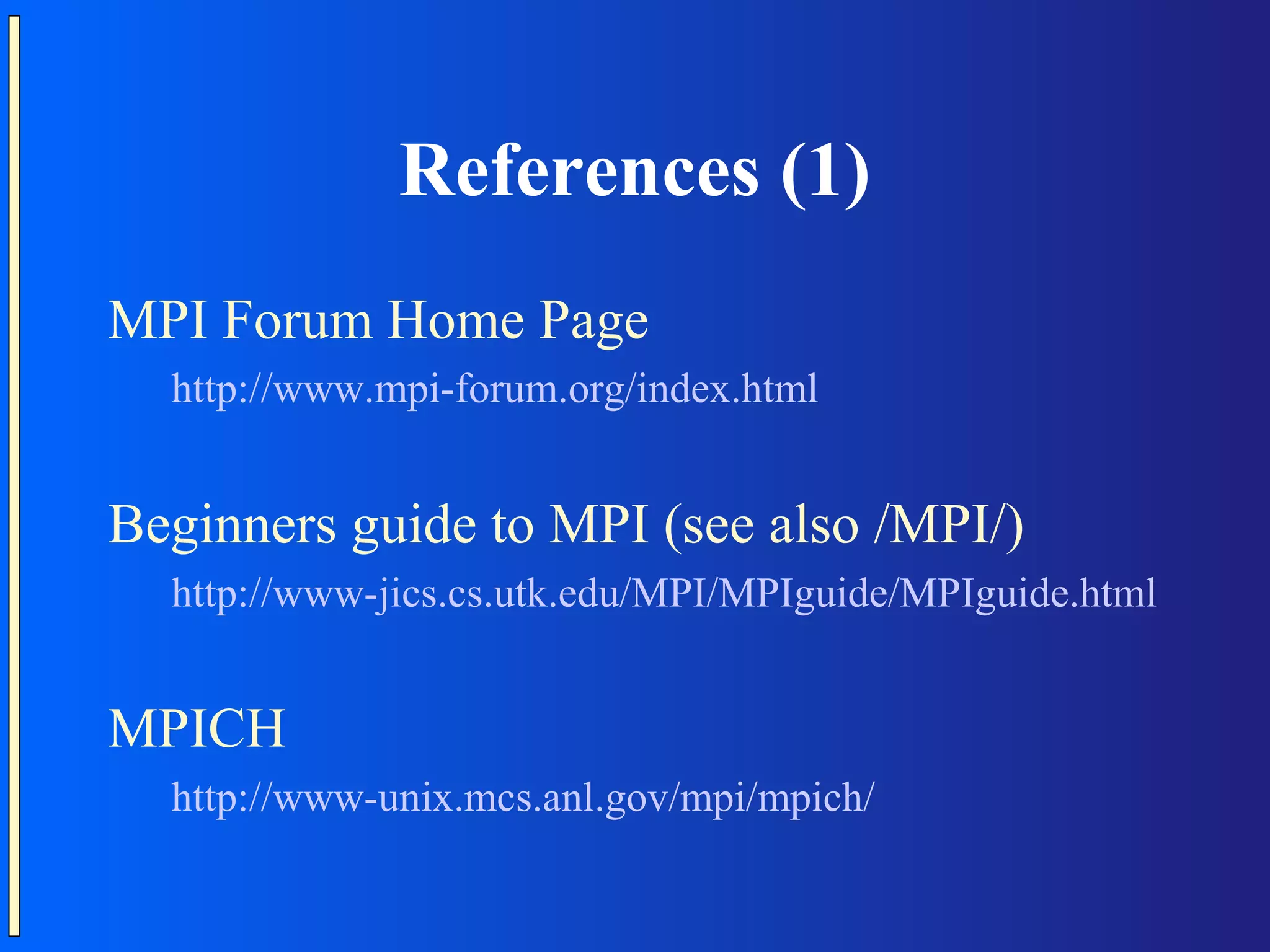 References (1) MPI Forum Home Page http://www.mpi-forum.org/index.html Beginners guide to MPI (see also /MPI/) http://www-jics.cs.utk.edu/MPI/MPIguide/MPIguide.html MPICH http://www-unix.mcs.anl.gov/mpi/mpich/ 