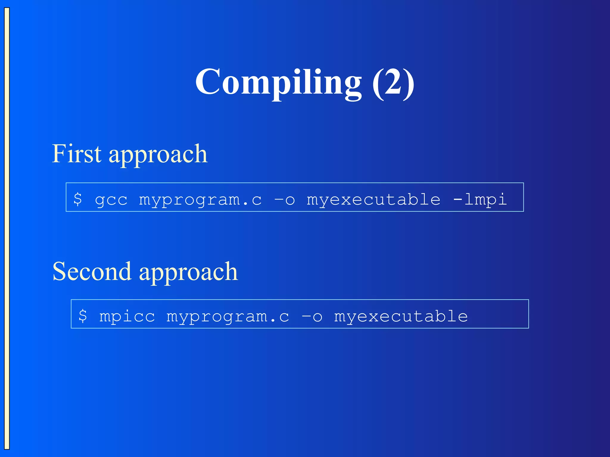 Compiling (2) First approach $ gcc myprogram.c –o myexecutable -lmpi Second approach $ mpicc myprogram.c –o myexecutable 