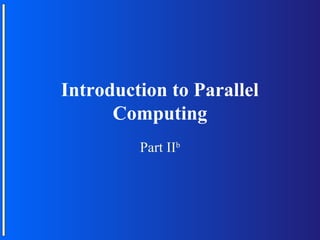 Introduction to Parallel
      Computing
         Part IIb
 