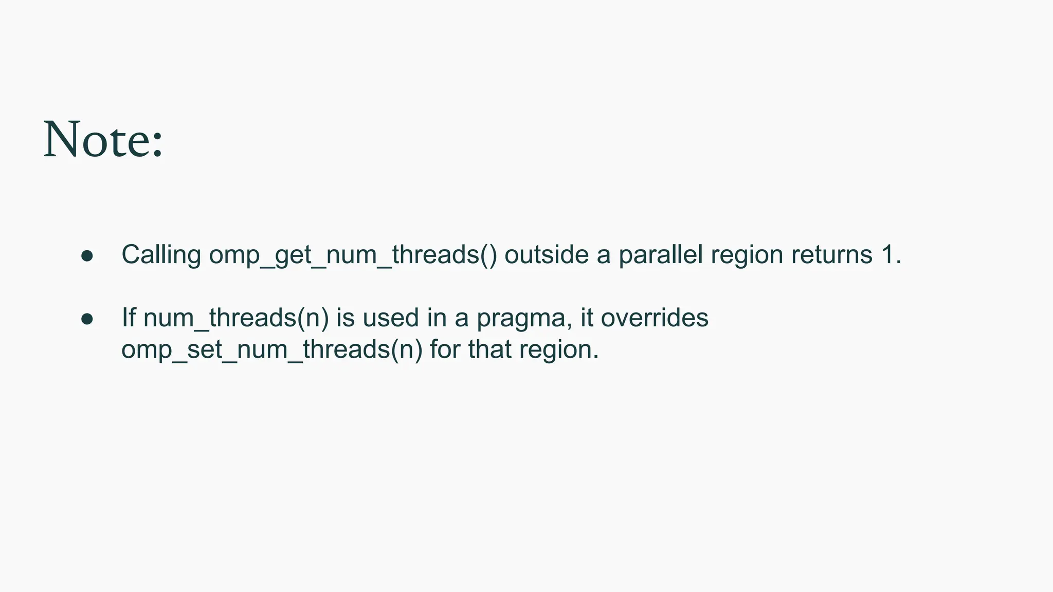 Note:
● Calling omp_get_num_threads() outside a parallel region returns 1.
● If num_threads(n) is used in a pragma, it overrides
omp_set_num_threads(n) for that region.
 