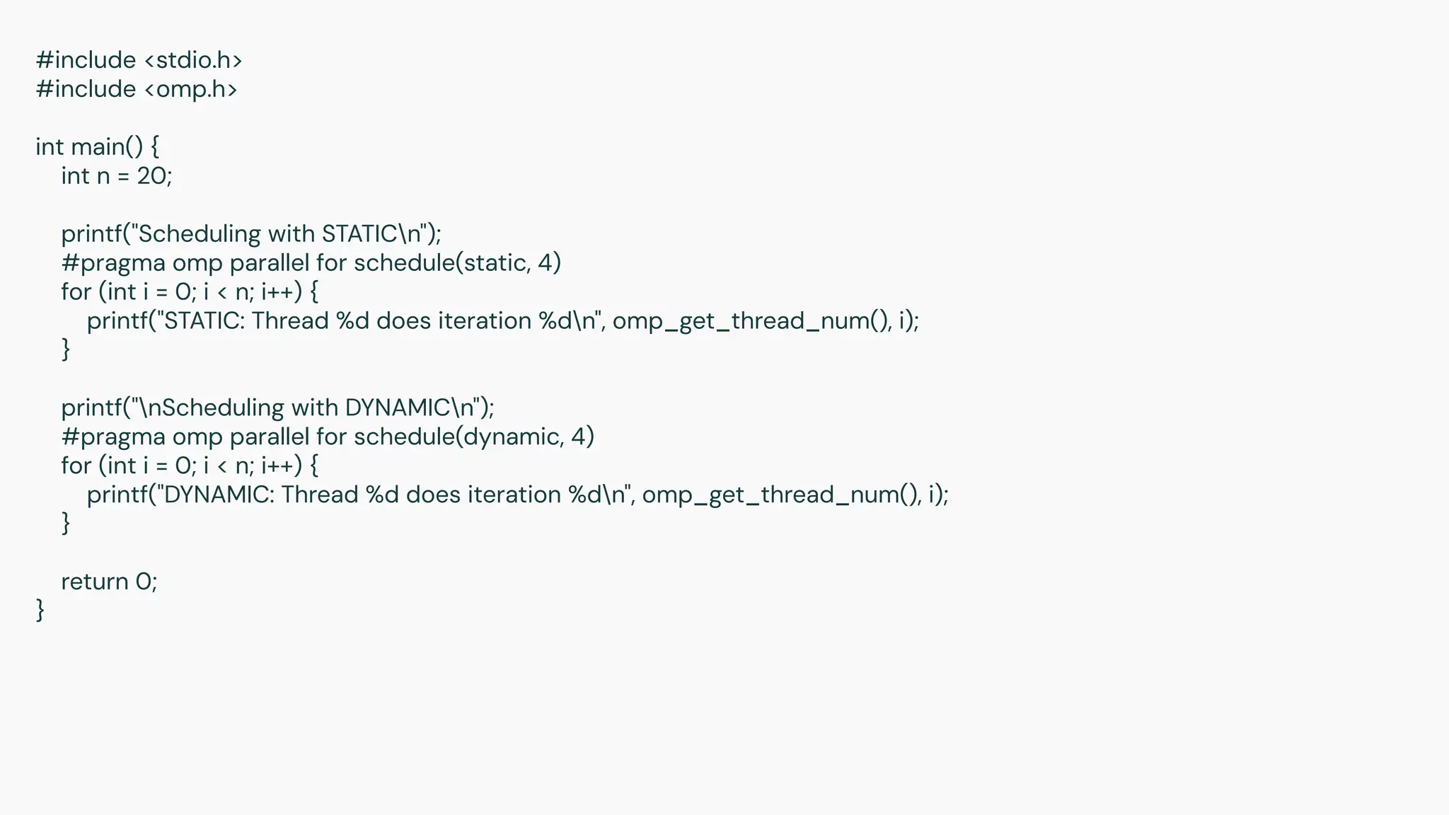 #include <stdio.h>
#include <omp.h>
int main() {
int n = 20;
printf("Scheduling with STATICn");
#pragma omp parallel for schedule(static, 4)
for (int i = 0; i < n; i++) {
printf("STATIC: Thread %d does iteration %dn", omp_get_thread_num(), i);
}
printf("nScheduling with DYNAMICn");
#pragma omp parallel for schedule(dynamic, 4)
for (int i = 0; i < n; i++) {
printf("DYNAMIC: Thread %d does iteration %dn", omp_get_thread_num(), i);
}
return 0;
}
 