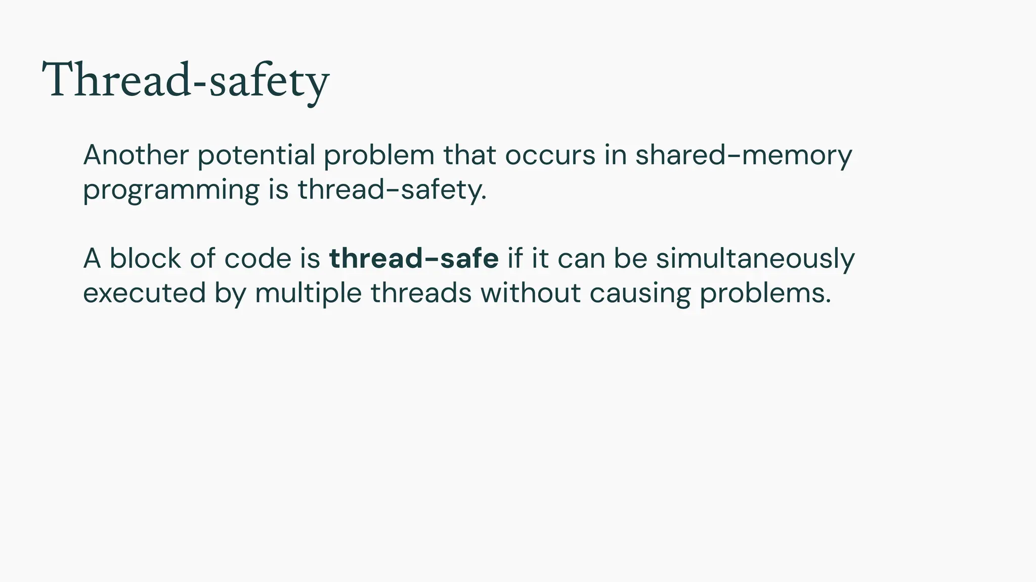 Thread-safety
Another potential problem that occurs in shared-memory
programming is thread-safety.
A block of code is thread-safe if it can be simultaneously
executed by multiple threads without causing problems.
 