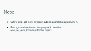 Note:
● Calling omp_get_num_threads() outside a parallel region returns 1.
● If num_threads(n) is used in a pragma, it overrides
omp_set_num_threads(n) for that region.
 