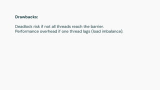 Drawbacks:
Deadlock risk if not all threads reach the barrier.
Performance overhead if one thread lags (load imbalance).
 