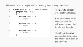 The serial code can be parallelized by using the following directives:
The parallel directive
will start three threads.
If we omitted the single
directive, each function
call would be executed
by all three threads.
The single directive
ensures that only one of
the threads calls each of
the functions.
 