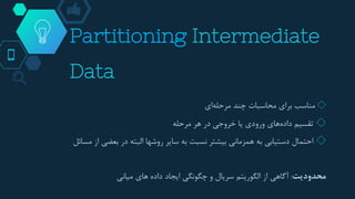 Partitioning Intermediate
Data
◇‫مناسب‬‫برای‬‫محاسبات‬‫چند‬‫ای‬‫مرحله‬
◇‫تقسیم‬‫های‬‫داده‬‫ورودی‬‫یا‬‫خروجی‬‫در‬‫هر‬‫مرحله‬
◇‫احتمال‬‫دستیابی‬‫به‬‫همزمانی‬‫بیشتر‬‫نسبت‬‫به‬‫سایر‬‫روشها‬‫البته‬‫در‬‫بعضی‬‫از‬‫مسائل‬
‫محدودیت‬:‫آگاهی‬‫از‬‫الگوریتم‬‫سریال‬‫و‬‫چگونگی‬‫ایجاد‬‫داده‬‫های‬‫میانی‬
 