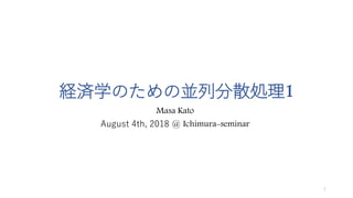 経済学のための並列分散処理1
Masa Kato
August 4th, 2018 @ Ichimura-seminar
1
 