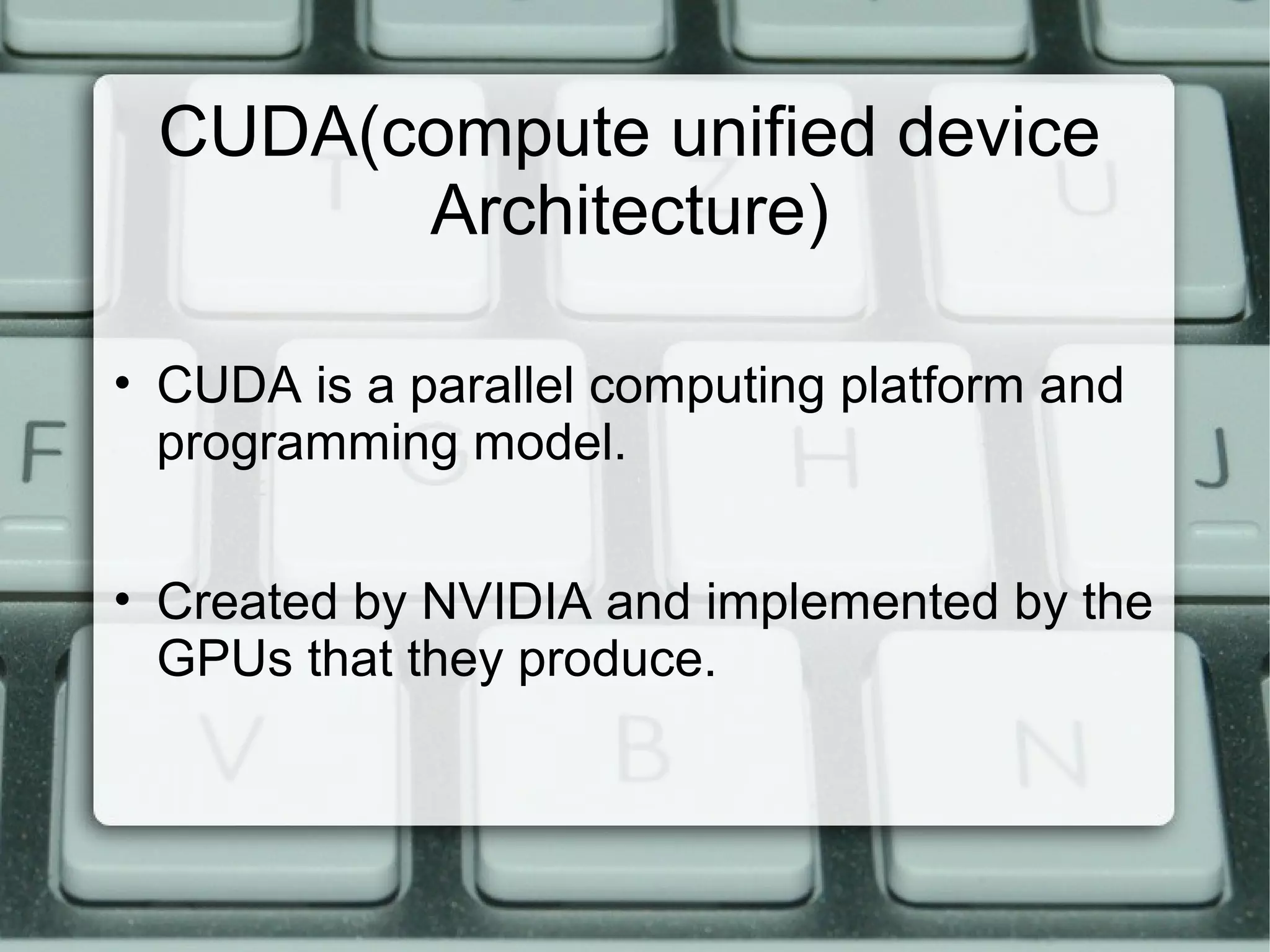 CUDA(compute unified device
Architecture)
• CUDA is a parallel computing platform and
programming model.
• Created by NVIDIA and implemented by the
GPUs that they produce.
 
