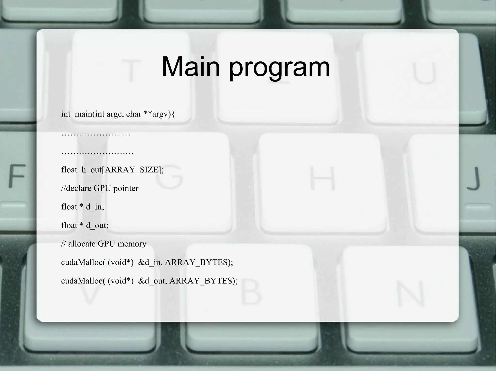 Main program
int main(int argc, char **argv){
……………………
…………………….
float h_out[ARRAY_SIZE];
//declare GPU pointer
float * d_in;
float * d_out;
// allocate GPU memory
cudaMalloc( (void*) &d_in, ARRAY_BYTES);
cudaMalloc( (void*) &d_out, ARRAY_BYTES);
 