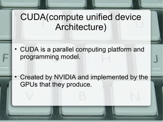 CUDA(compute unified device
Architecture)
• CUDA is a parallel computing platform and
programming model.
• Created by NVIDIA and implemented by the
GPUs that they produce.
 