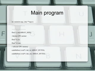 Main program
int main(int argc, char **argv){
……………………
…………………….
float h_out[ARRAY_SIZE];
//declare GPU pointer
float * d_in;
float * d_out;
// allocate GPU memory
cudaMalloc( (void*) &d_in, ARRAY_BYTES);
cudaMalloc( (void*) &d_out, ARRAY_BYTES);
 