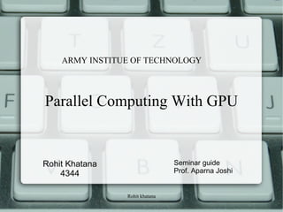 Rohit khatana
Parallel Computing With GPU
Rohit Khatana
4344
Seminar guide
Prof. Aparna Joshi
ARMY INSTITUE OF TECHNOLOGY
 