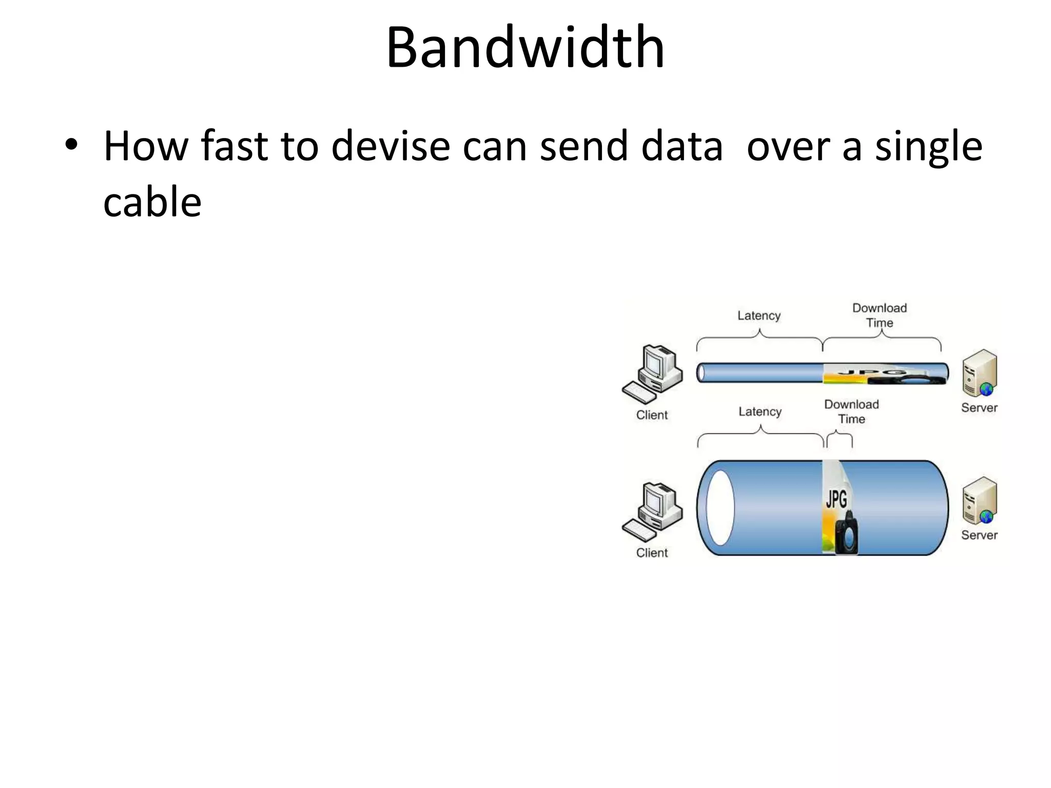 Bandwidth
• How fast to devise can send data over a single
cable
 