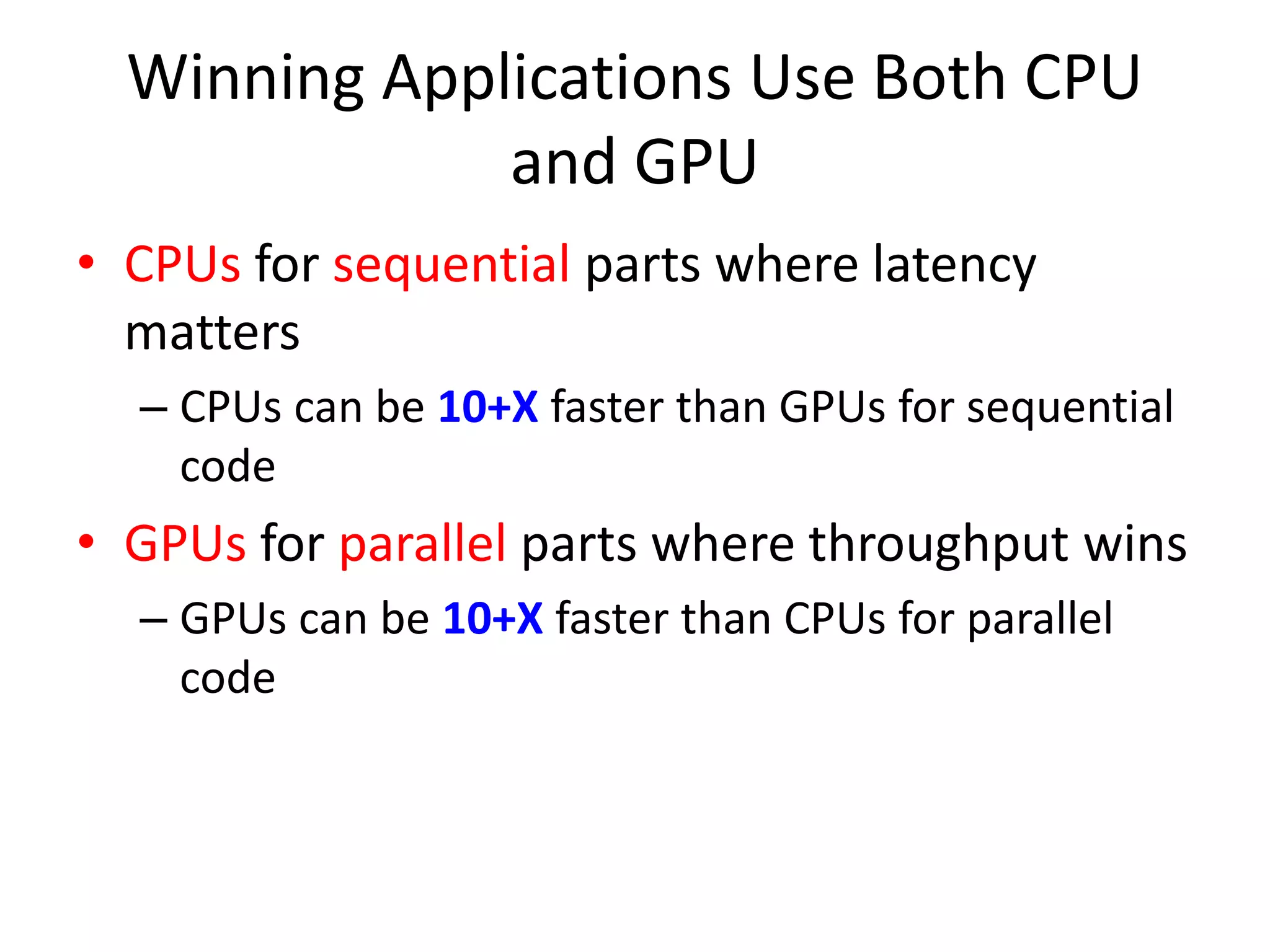 Winning Applications Use Both CPU
and GPU
• CPUs for sequential parts where latency
matters
– CPUs can be 10+X faster than GPUs for sequential
code
• GPUs for parallel parts where throughput wins
– GPUs can be 10+X faster than CPUs for parallel
code
 