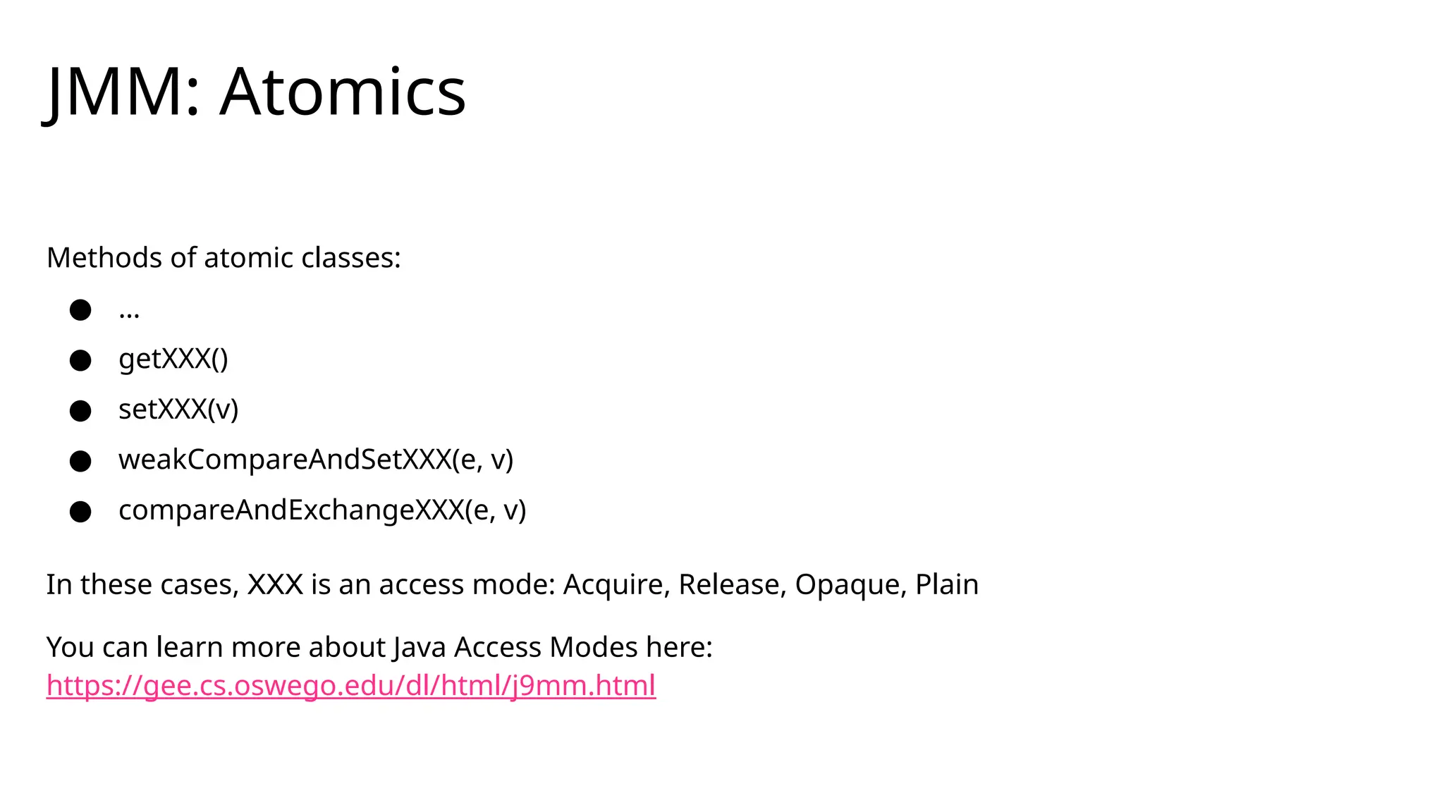 JMM: Atomics
Methods of atomic classes:
● …
● getXXX()
● setXXX(v)
● weakCompareAndSetXXX(e, v)
● compareAndExchangeXXX(e, v)
In these cases, XXX is an access mode: Acquire, Release, Opaque, Plain
You can learn more about Java Access Modes here:
https://gee.cs.oswego.edu/dl/html/j9mm.html
 