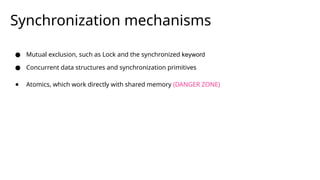 Synchronization mechanisms
● Mutual exclusion, such as Lock and the synchronized keyword
● Concurrent data structures and synchronization primitives
● Atomics, which work directly with shared memory (DANGER ZONE)
 